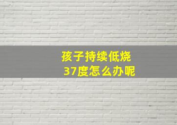 孩子持续低烧37度怎么办呢