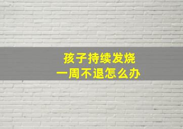 孩子持续发烧一周不退怎么办