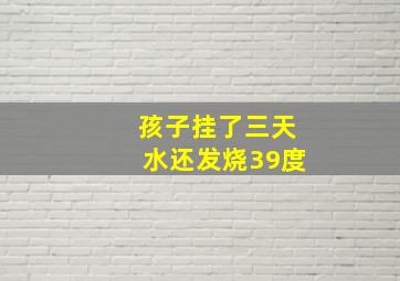 孩子挂了三天水还发烧39度