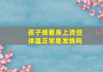 孩子摸着身上烫但体温正常是发烧吗