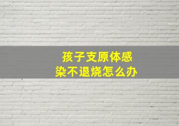 孩子支原体感染不退烧怎么办