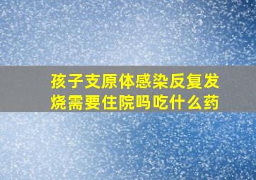 孩子支原体感染反复发烧需要住院吗吃什么药