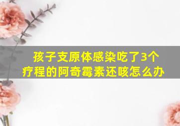 孩子支原体感染吃了3个疗程的阿奇霉素还咳怎么办