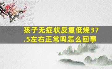 孩子无症状反复低烧37.5左右正常吗怎么回事