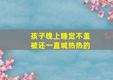 孩子晚上睡觉不盖被还一直喊热热的