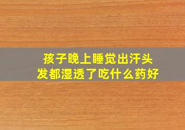 孩子晚上睡觉出汗头发都湿透了吃什么药好