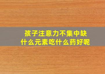 孩子注意力不集中缺什么元素吃什么药好呢