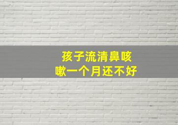 孩子流清鼻咳嗽一个月还不好