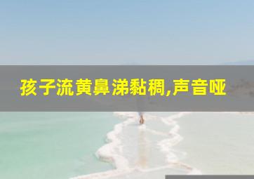 孩子流黄鼻涕黏稠,声音哑