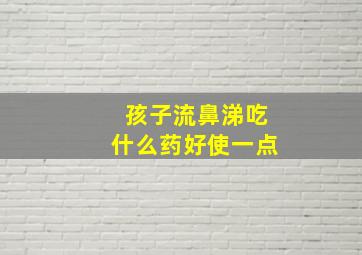 孩子流鼻涕吃什么药好使一点