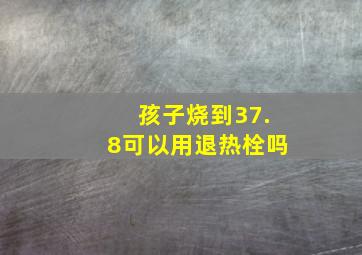 孩子烧到37.8可以用退热栓吗