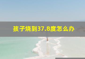 孩子烧到37.8度怎么办