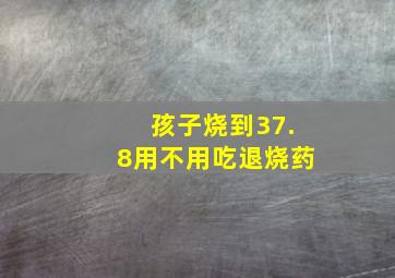 孩子烧到37.8用不用吃退烧药