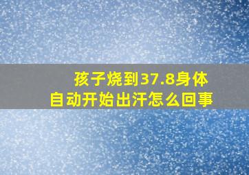 孩子烧到37.8身体自动开始出汗怎么回事