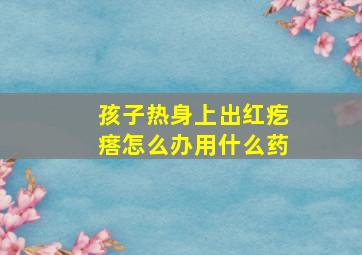 孩子热身上出红疙瘩怎么办用什么药