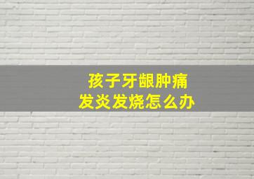 孩子牙龈肿痛发炎发烧怎么办