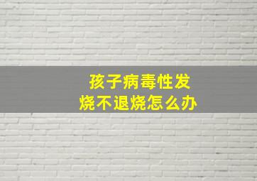 孩子病毒性发烧不退烧怎么办