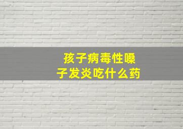 孩子病毒性嗓子发炎吃什么药