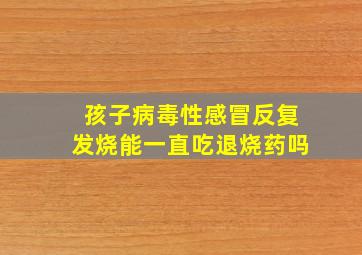 孩子病毒性感冒反复发烧能一直吃退烧药吗