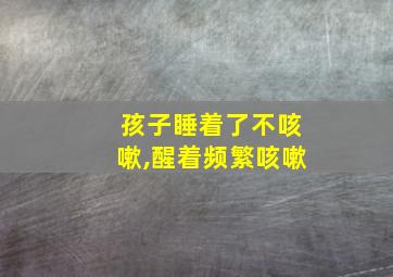 孩子睡着了不咳嗽,醒着频繁咳嗽