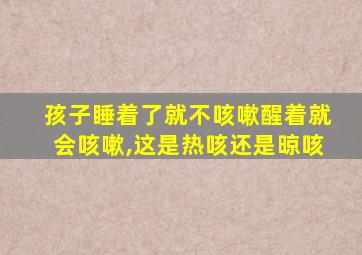 孩子睡着了就不咳嗽醒着就会咳嗽,这是热咳还是晾咳