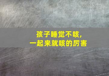 孩子睡觉不咳,一起来就咳的厉害