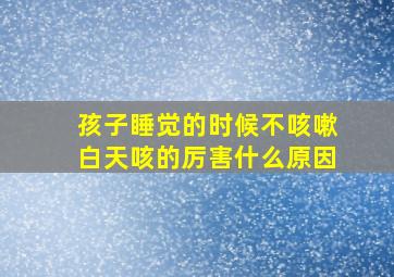 孩子睡觉的时候不咳嗽白天咳的厉害什么原因