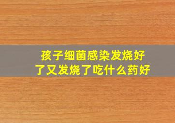 孩子细菌感染发烧好了又发烧了吃什么药好