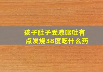 孩子肚子受凉呕吐有点发烧38度吃什么药