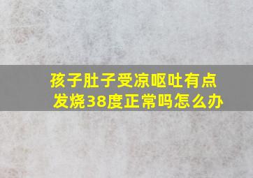 孩子肚子受凉呕吐有点发烧38度正常吗怎么办