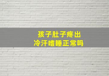 孩子肚子疼出冷汗嗜睡正常吗