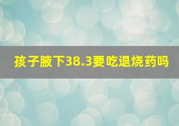 孩子腋下38.3要吃退烧药吗