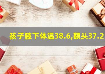 孩子腋下体温38.6,额头37.2