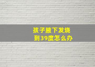 孩子腋下发烧到39度怎么办