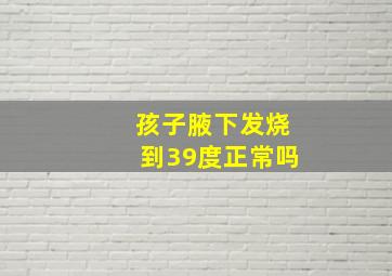 孩子腋下发烧到39度正常吗