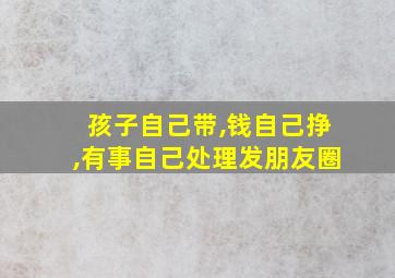 孩子自己带,钱自己挣,有事自己处理发朋友圈