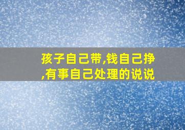 孩子自己带,钱自己挣,有事自己处理的说说