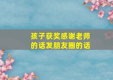 孩子获奖感谢老师的话发朋友圈的话