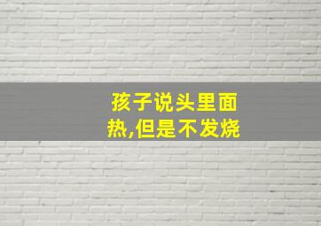 孩子说头里面热,但是不发烧