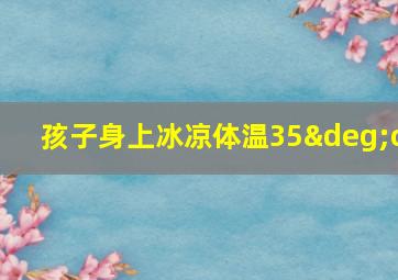 孩子身上冰凉体温35°c