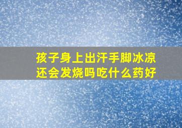 孩子身上出汗手脚冰凉还会发烧吗吃什么药好