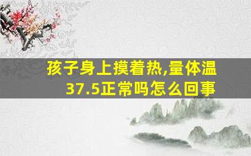 孩子身上摸着热,量体温37.5正常吗怎么回事