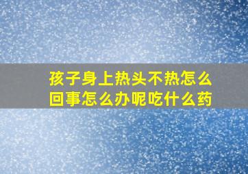 孩子身上热头不热怎么回事怎么办呢吃什么药