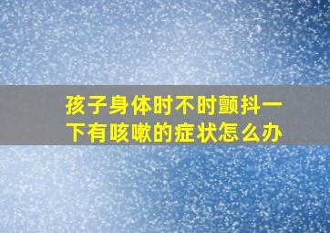 孩子身体时不时颤抖一下有咳嗽的症状怎么办