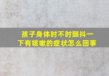 孩子身体时不时颤抖一下有咳嗽的症状怎么回事