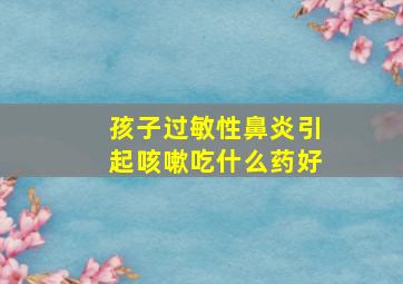 孩子过敏性鼻炎引起咳嗽吃什么药好