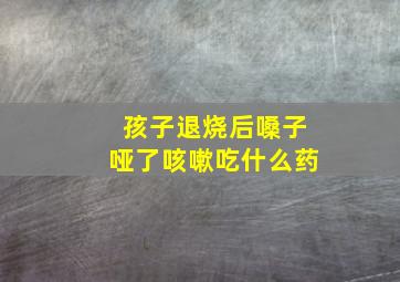 孩子退烧后嗓子哑了咳嗽吃什么药