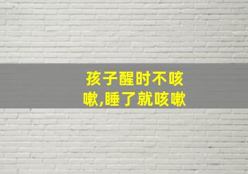 孩子醒时不咳嗽,睡了就咳嗽