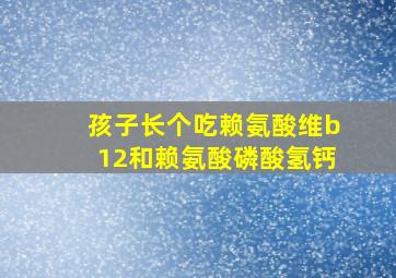 孩子长个吃赖氨酸维b12和赖氨酸磷酸氢钙