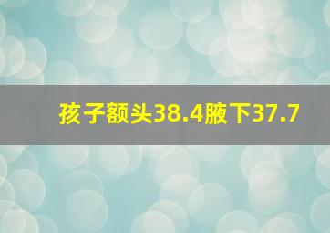 孩子额头38.4腋下37.7